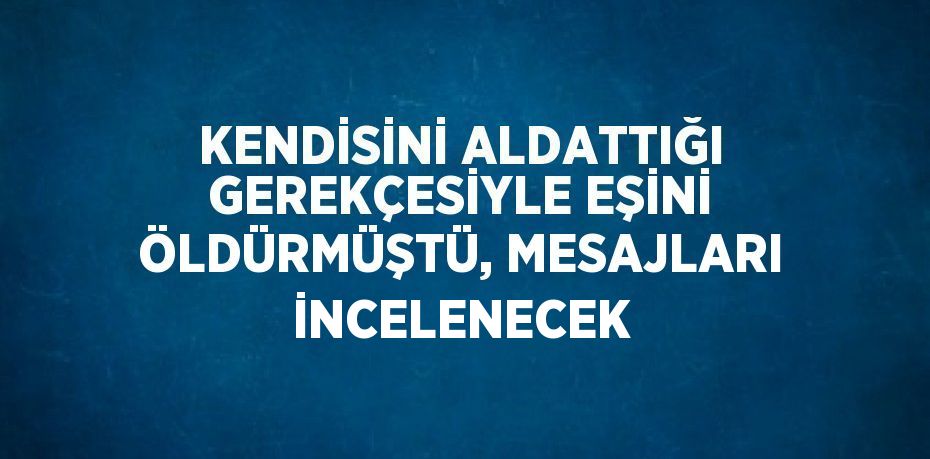 KENDİSİNİ ALDATTIĞI GEREKÇESİYLE EŞİNİ ÖLDÜRMÜŞTÜ, MESAJLARI İNCELENECEK