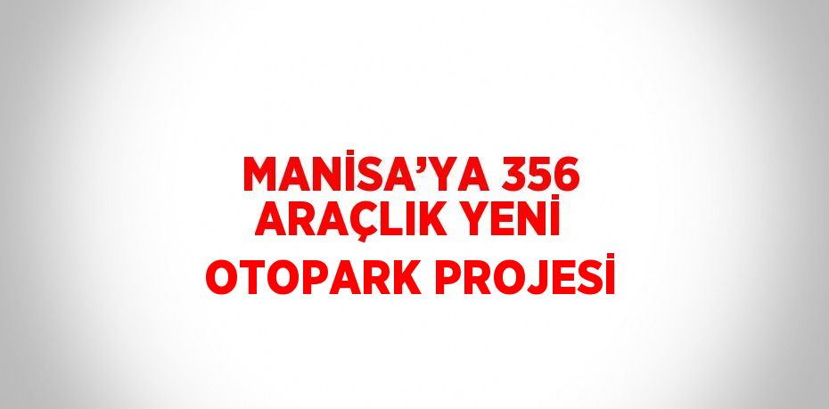 MANİSA’YA 356 ARAÇLIK YENİ OTOPARK PROJESİ