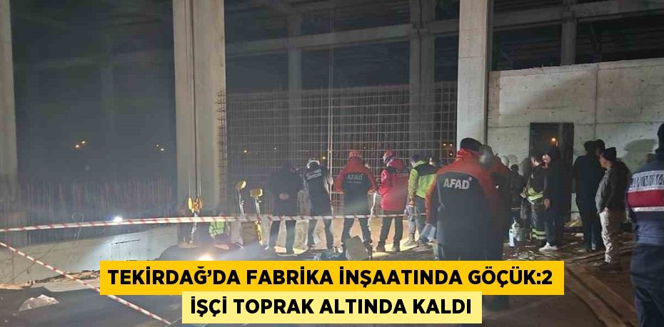 TEKİRDAĞ’DA FABRİKA İNŞAATINDA GÖÇÜK:2 İŞÇİ TOPRAK ALTINDA KALDI