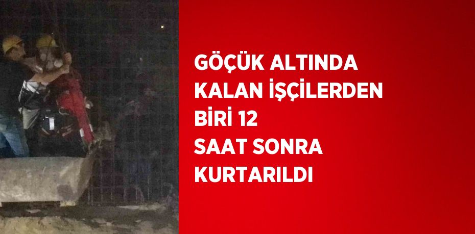 GÖÇÜK ALTINDA KALAN İŞÇİLERDEN BİRİ 12 SAAT SONRA KURTARILDI