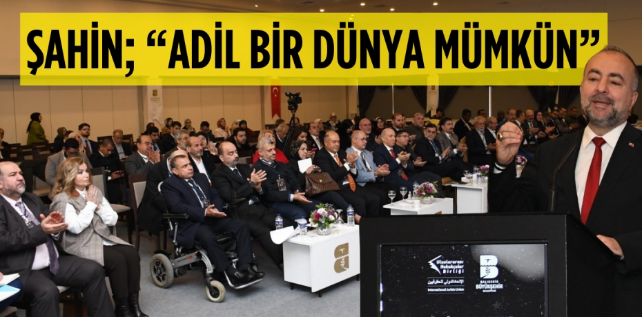 ŞAHİN; “ADİL BİR DÜNYA MÜMKÜN”