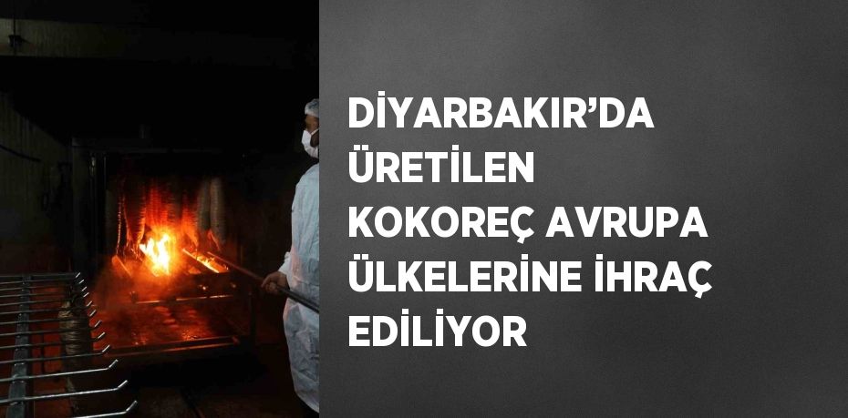 DİYARBAKIR’DA ÜRETİLEN KOKOREÇ AVRUPA ÜLKELERİNE İHRAÇ EDİLİYOR