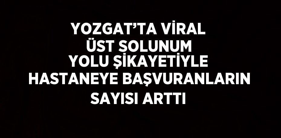 YOZGAT’TA VİRAL ÜST SOLUNUM YOLU ŞİKAYETİYLE HASTANEYE BAŞVURANLARIN SAYISI ARTTI