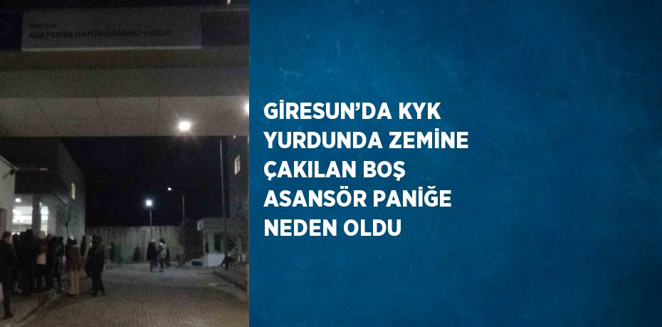 GİRESUN’DA KYK YURDUNDA ZEMİNE ÇAKILAN BOŞ ASANSÖR PANİĞE NEDEN OLDU