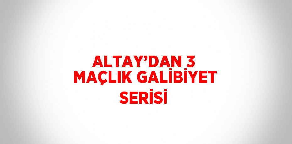 ALTAY’DAN 3 MAÇLIK GALİBİYET SERİSİ