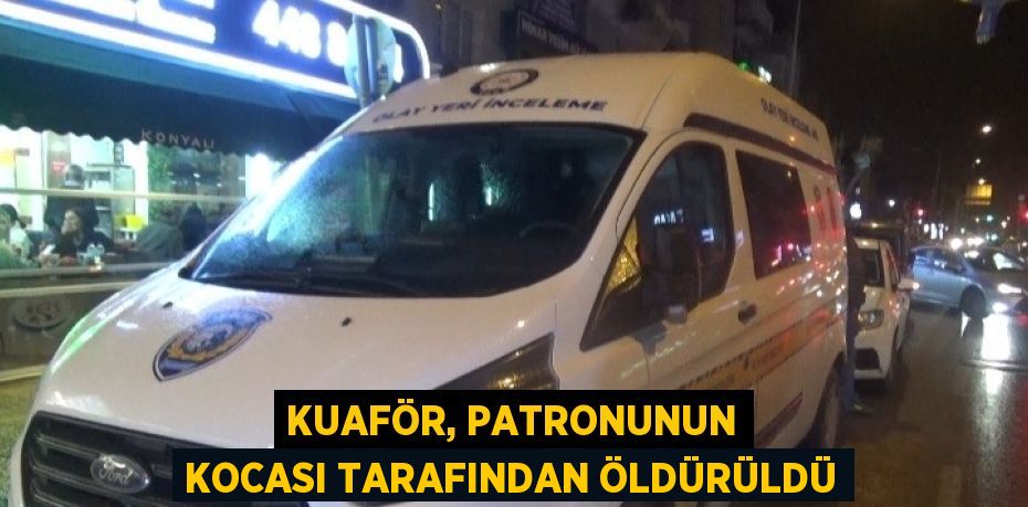 KUAFÖR, PATRONUNUN KOCASI TARAFINDAN ÖLDÜRÜLDÜ