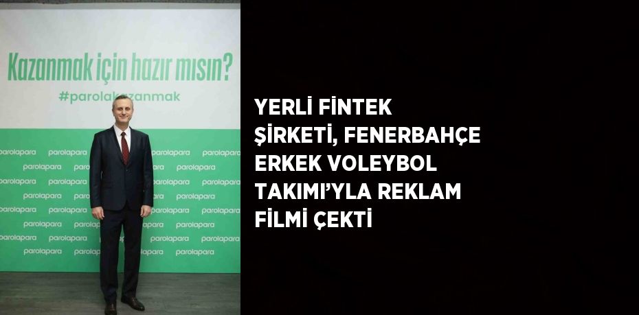 YERLİ FİNTEK ŞİRKETİ, FENERBAHÇE ERKEK VOLEYBOL TAKIMI’YLA REKLAM FİLMİ ÇEKTİ