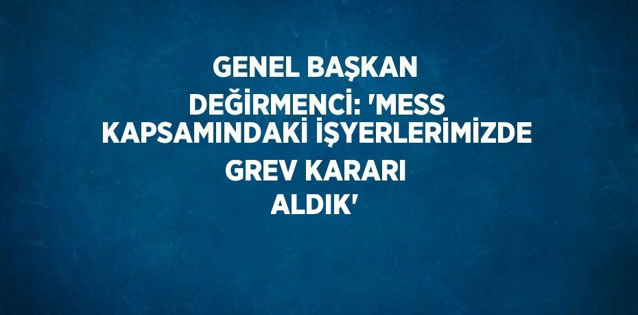 GENEL BAŞKAN DEĞİRMENCİ: 'MESS KAPSAMINDAKİ İŞYERLERİMİZDE GREV KARARI ALDIK'