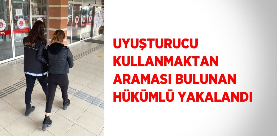 UYUŞTURUCU KULLANMAKTAN ARAMASI BULUNAN HÜKÜMLÜ YAKALANDI