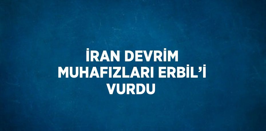 İRAN DEVRİM MUHAFIZLARI ERBİL’İ VURDU