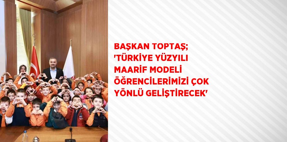 BAŞKAN TOPTAŞ; 'TÜRKİYE YÜZYILI MAARİF MODELİ ÖĞRENCİLERİMİZİ ÇOK YÖNLÜ GELİŞTİRECEK'