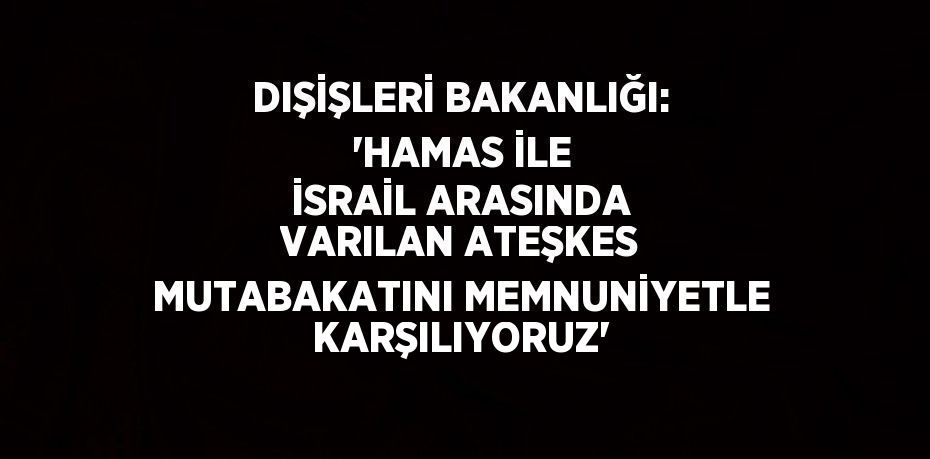 DIŞİŞLERİ BAKANLIĞI: 'HAMAS İLE İSRAİL ARASINDA VARILAN ATEŞKES MUTABAKATINI MEMNUNİYETLE KARŞILIYORUZ'