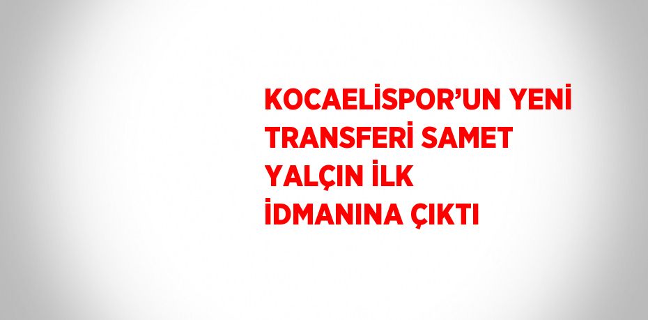 KOCAELİSPOR’UN YENİ TRANSFERİ SAMET YALÇIN İLK İDMANINA ÇIKTI