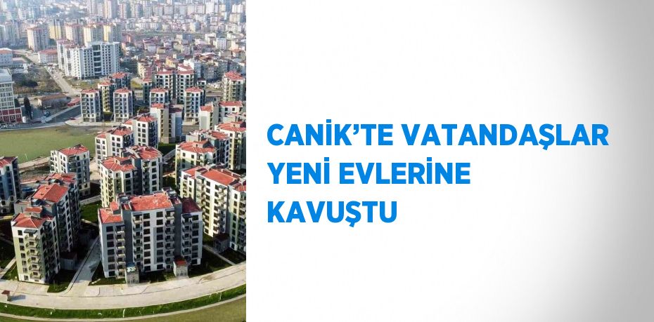 CANİK’TE VATANDAŞLAR YENİ EVLERİNE KAVUŞTU