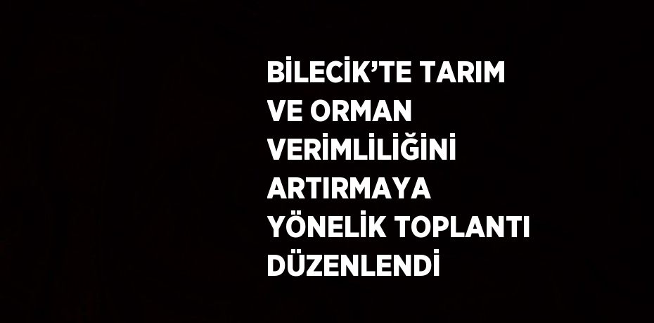 BİLECİK’TE TARIM VE ORMAN VERİMLİLİĞİNİ ARTIRMAYA YÖNELİK TOPLANTI DÜZENLENDİ