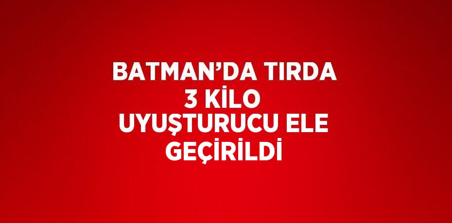 BATMAN’DA TIRDA 3 KİLO UYUŞTURUCU ELE GEÇİRİLDİ