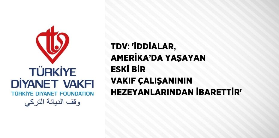 TDV: 'İDDİALAR, AMERİKA’DA YAŞAYAN ESKİ BİR VAKIF ÇALIŞANININ HEZEYANLARINDAN İBARETTİR'