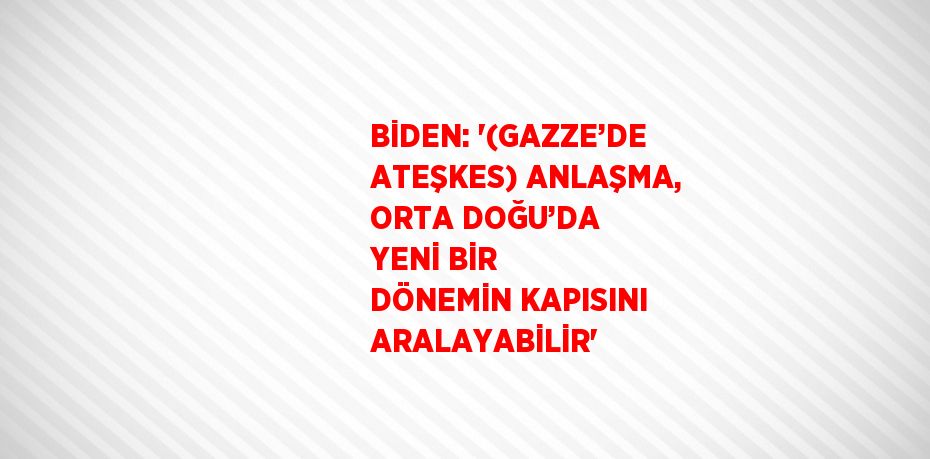 BİDEN: '(GAZZE’DE ATEŞKES) ANLAŞMA, ORTA DOĞU’DA YENİ BİR DÖNEMİN KAPISINI ARALAYABİLİR'