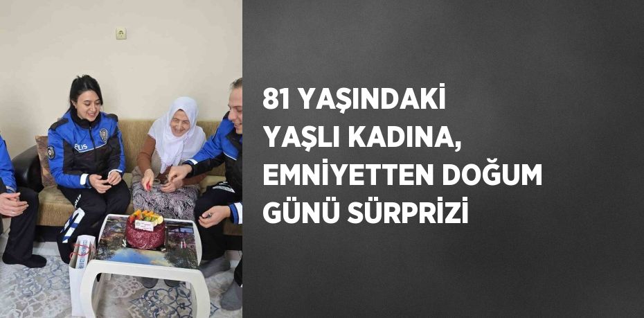 81 YAŞINDAKİ YAŞLI KADINA, EMNİYETTEN DOĞUM GÜNÜ SÜRPRİZİ