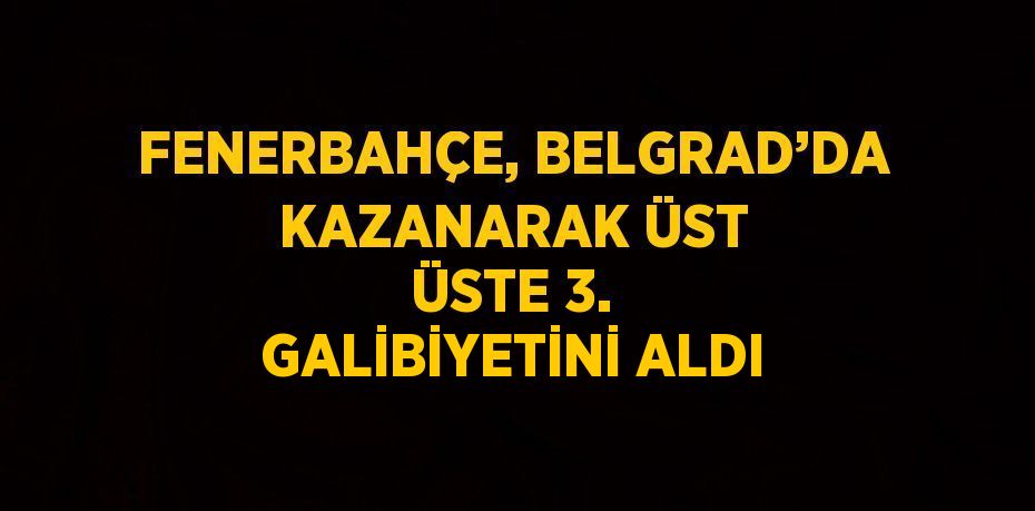 FENERBAHÇE, BELGRAD’DA KAZANARAK ÜST ÜSTE 3. GALİBİYETİNİ ALDI