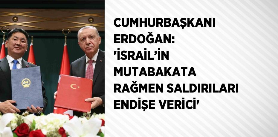 CUMHURBAŞKANI ERDOĞAN: 'İSRAİL’İN MUTABAKATA RAĞMEN SALDIRILARI ENDİŞE VERİCİ'