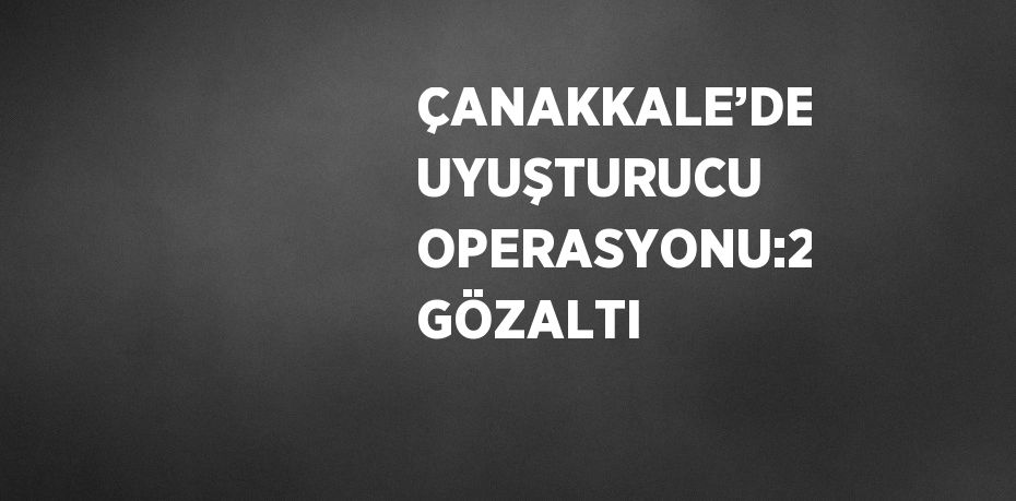 ÇANAKKALE’DE UYUŞTURUCU OPERASYONU:2 GÖZALTI