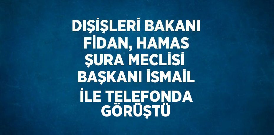 DIŞİŞLERİ BAKANI FİDAN, HAMAS ŞURA MECLİSİ BAŞKANI İSMAİL İLE TELEFONDA GÖRÜŞTÜ