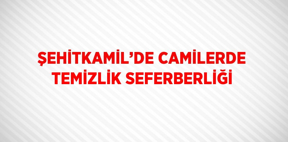 ŞEHİTKAMİL’DE CAMİLERDE TEMİZLİK SEFERBERLİĞİ