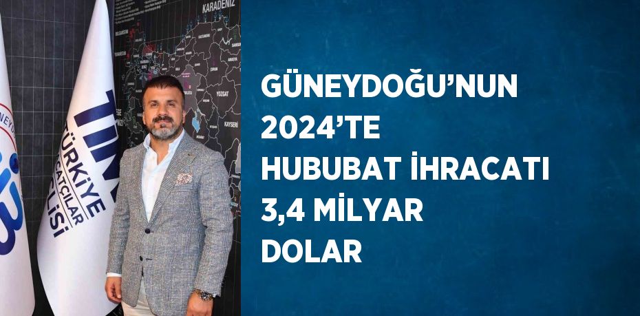 GÜNEYDOĞU’NUN 2024’TE HUBUBAT İHRACATI 3,4 MİLYAR DOLAR