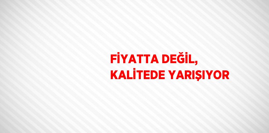 FİYATTA DEĞİL, KALİTEDE YARIŞIYOR