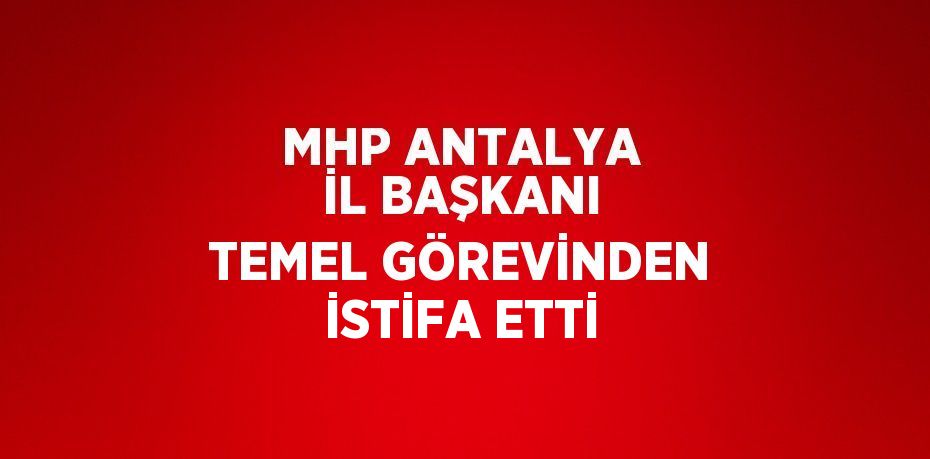 MHP ANTALYA İL BAŞKANI TEMEL GÖREVİNDEN İSTİFA ETTİ