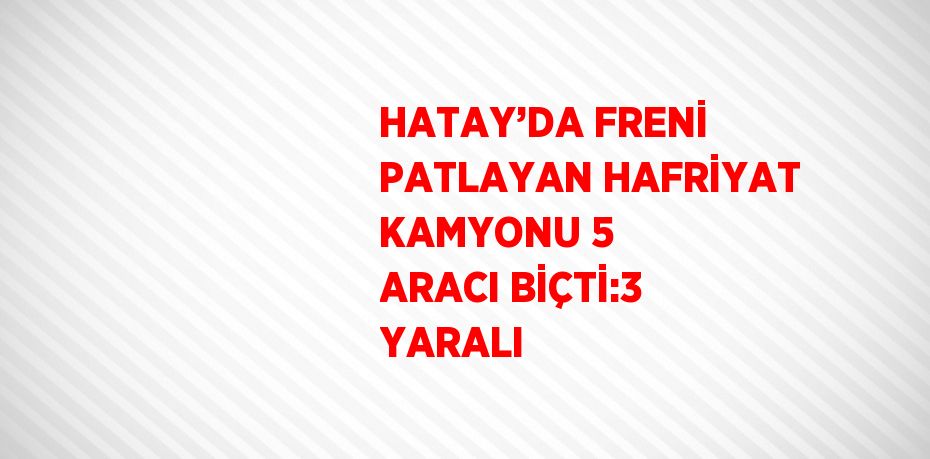 HATAY’DA FRENİ PATLAYAN HAFRİYAT KAMYONU 5 ARACI BİÇTİ:3 YARALI