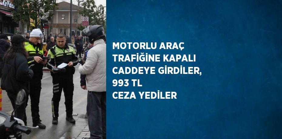 MOTORLU ARAÇ TRAFİĞİNE KAPALI CADDEYE GİRDİLER, 993 TL CEZA YEDİLER