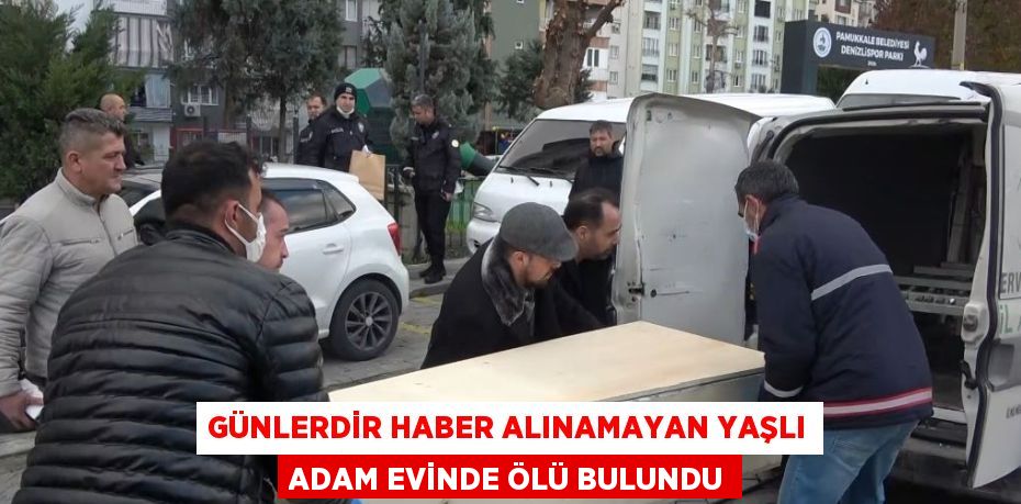 GÜNLERDİR HABER ALINAMAYAN YAŞLI ADAM EVİNDE ÖLÜ BULUNDU