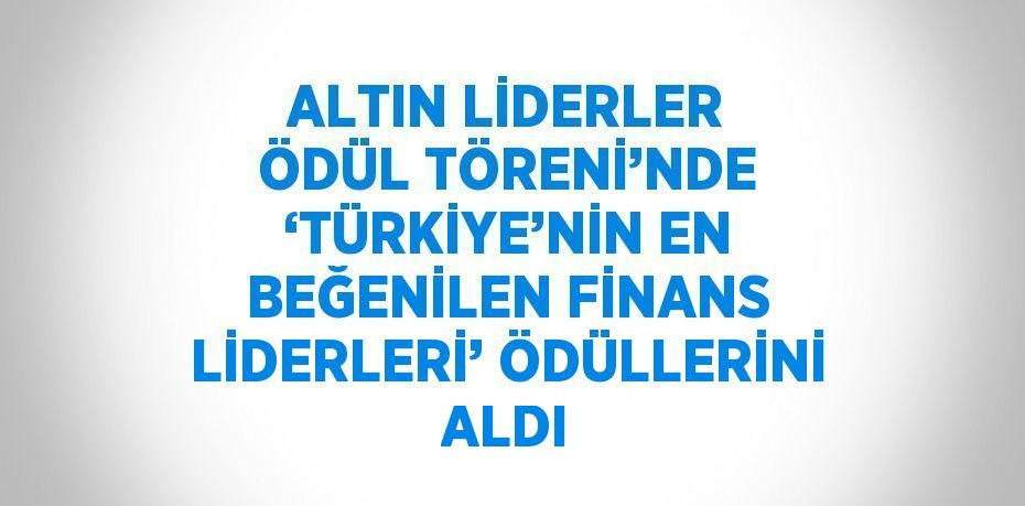 ALTIN LİDERLER ÖDÜL TÖRENİ’NDE ‘TÜRKİYE’NİN EN BEĞENİLEN FİNANS LİDERLERİ’ ÖDÜLLERİNİ ALDI