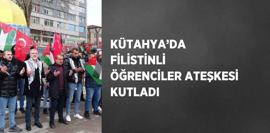 KÜTAHYA’DA FİLİSTİNLİ ÖĞRENCİLER ATEŞKESİ KUTLADI