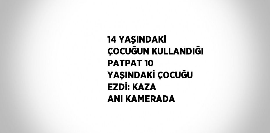 14 YAŞINDAKİ ÇOCUĞUN KULLANDIĞI PATPAT 10 YAŞINDAKİ ÇOCUĞU EZDİ: KAZA ANI KAMERADA