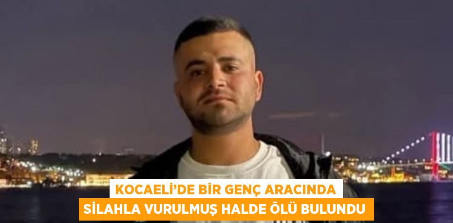 KOCAELİ’DE BİR GENÇ ARACINDA SİLAHLA VURULMUŞ HALDE ÖLÜ BULUNDU