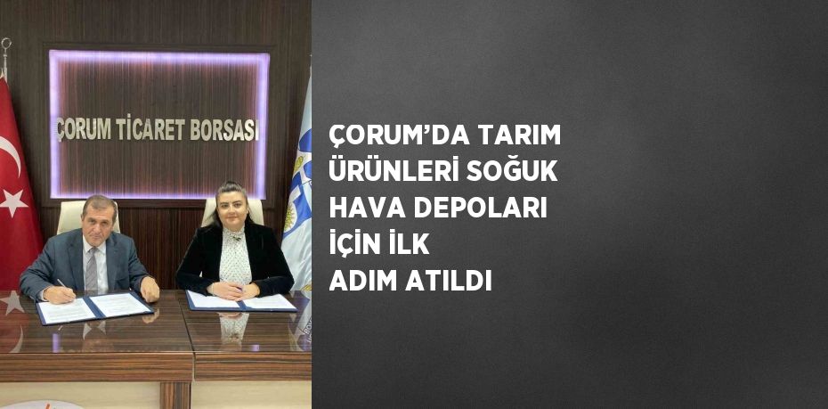 ÇORUM’DA TARIM ÜRÜNLERİ SOĞUK HAVA DEPOLARI İÇİN İLK ADIM ATILDI