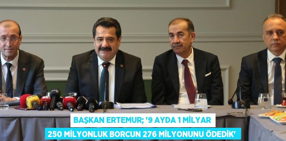 BAŞKAN ERTEMUR; '9 AYDA 1 MİLYAR 250 MİLYONLUK BORCUN 276 MİLYONUNU ÖDEDİK'