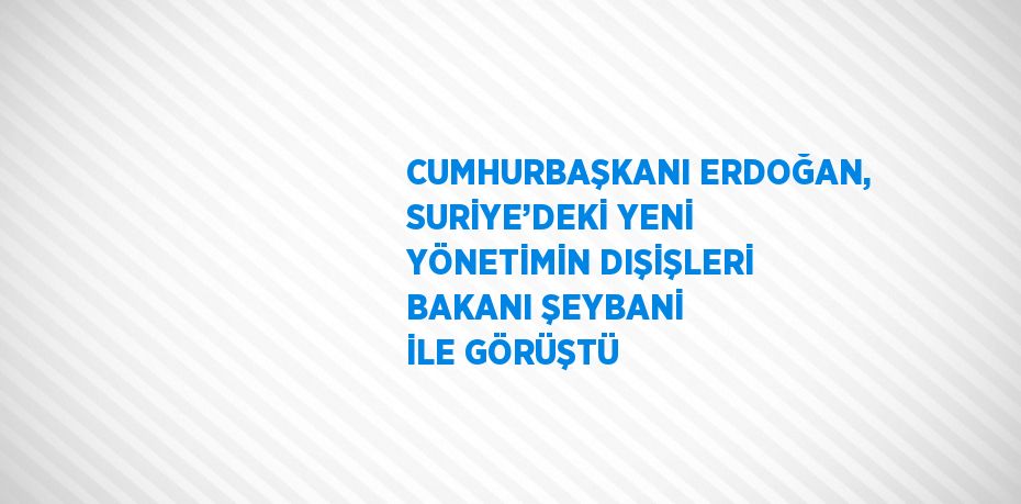 CUMHURBAŞKANI ERDOĞAN, SURİYE’DEKİ YENİ YÖNETİMİN DIŞİŞLERİ BAKANI ŞEYBANİ İLE GÖRÜŞTÜ