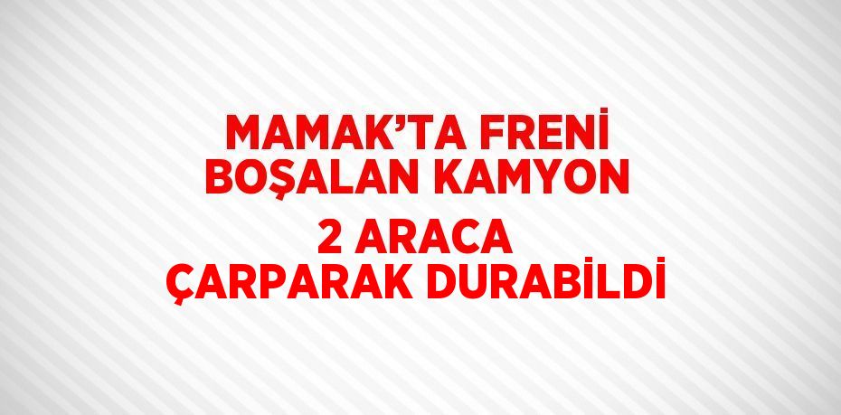 MAMAK’TA FRENİ BOŞALAN KAMYON 2 ARACA ÇARPARAK DURABİLDİ