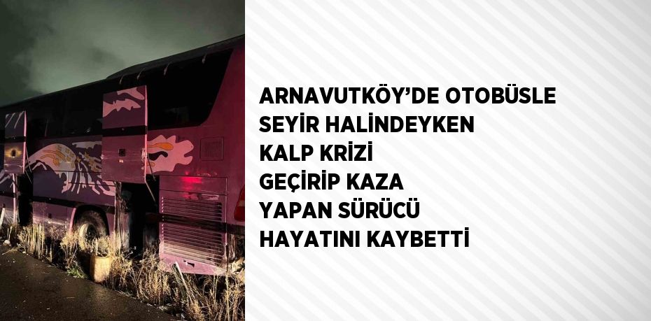 ARNAVUTKÖY’DE OTOBÜSLE SEYİR HALİNDEYKEN KALP KRİZİ GEÇİRİP KAZA YAPAN SÜRÜCÜ HAYATINI KAYBETTİ