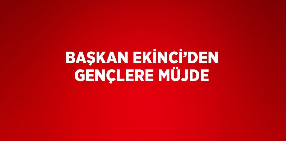 BAŞKAN EKİNCİ’DEN GENÇLERE MÜJDE