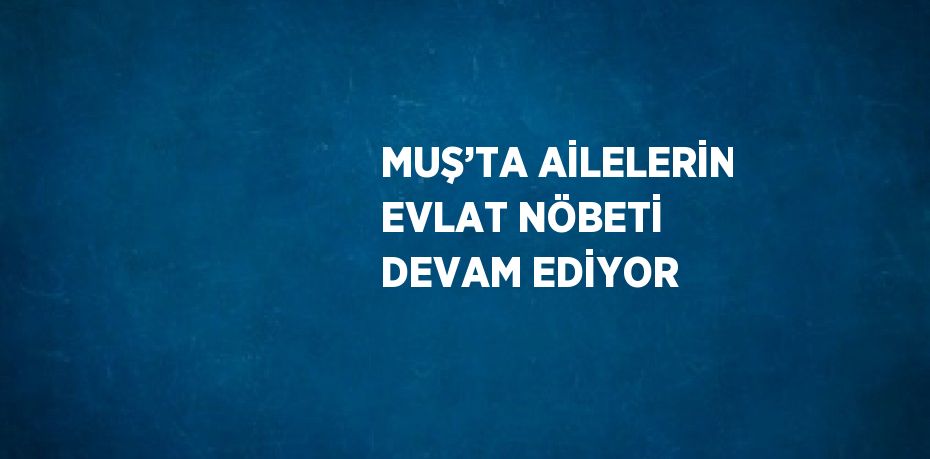 MUŞ’TA AİLELERİN EVLAT NÖBETİ DEVAM EDİYOR