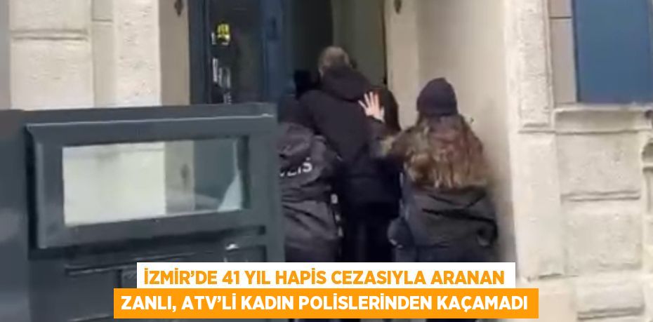 İZMİR’DE 41 YIL HAPİS CEZASIYLA ARANAN ZANLI, ATV’Lİ KADIN POLİSLERİNDEN KAÇAMADI