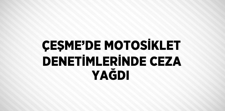 ÇEŞME’DE MOTOSİKLET DENETİMLERİNDE CEZA YAĞDI