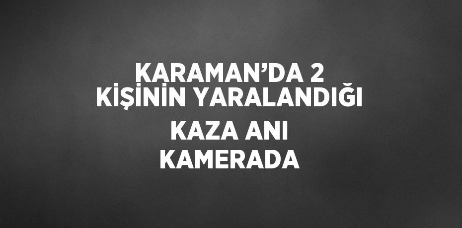 KARAMAN’DA 2 KİŞİNİN YARALANDIĞI KAZA ANI KAMERADA