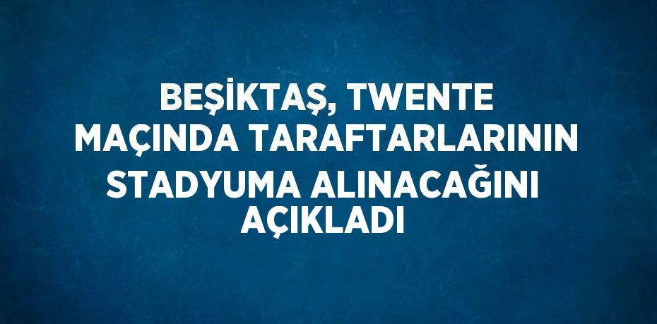 BEŞİKTAŞ, TWENTE MAÇINDA TARAFTARLARININ STADYUMA ALINACAĞINI AÇIKLADI
