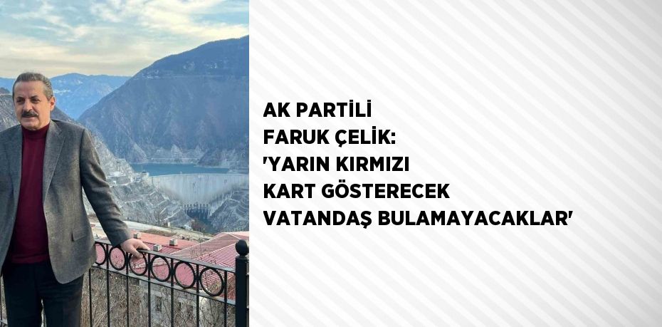 AK PARTİLİ FARUK ÇELİK: 'YARIN KIRMIZI KART GÖSTERECEK VATANDAŞ BULAMAYACAKLAR'